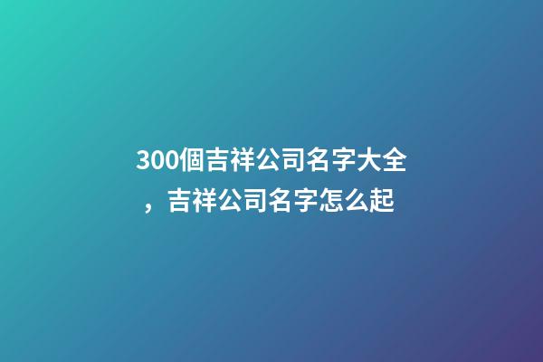 300個吉祥公司名字大全，吉祥公司名字怎么起